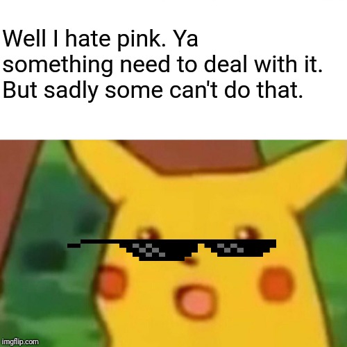 Surprised Pikachu Meme | Well I hate pink. Ya something need to deal with it. But sadly some can't do that. | image tagged in memes,surprised pikachu | made w/ Imgflip meme maker