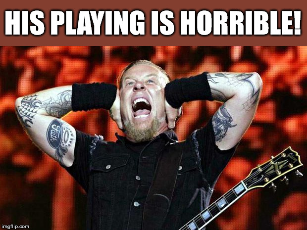 Listening to prog metal | HIS PLAYING IS HORRIBLE! | image tagged in metallica | made w/ Imgflip meme maker
