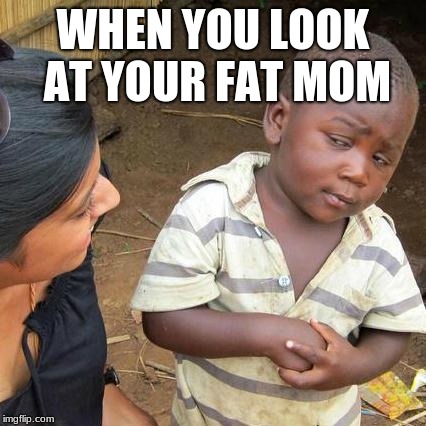 Third World Skeptical Kid | WHEN YOU LOOK AT YOUR FAT MOM | image tagged in memes,third world skeptical kid | made w/ Imgflip meme maker