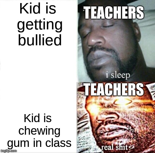 Sleeping Shaq | Kid is getting bullied; TEACHERS; TEACHERS; Kid is chewing gum in class | image tagged in memes,sleeping shaq | made w/ Imgflip meme maker