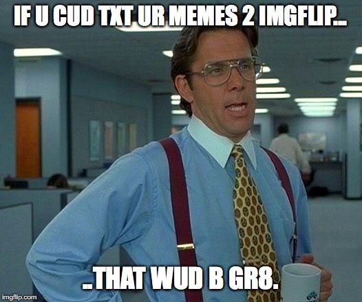 That Would Be Great | IF U CUD TXT UR MEMES 2 IMGFLIP... ..THAT WUD B GR8. | image tagged in memes,that would be great | made w/ Imgflip meme maker