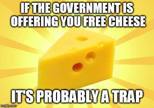 Cheese Time | IF THE GOVERNMENT IS OFFERING YOU FREE CHEESE; IT'S PROBABLY A TRAP | image tagged in cheese time | made w/ Imgflip meme maker