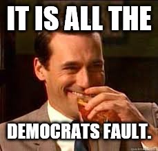 madmen | IT IS ALL THE DEMOCRATS FAULT. | image tagged in madmen | made w/ Imgflip meme maker