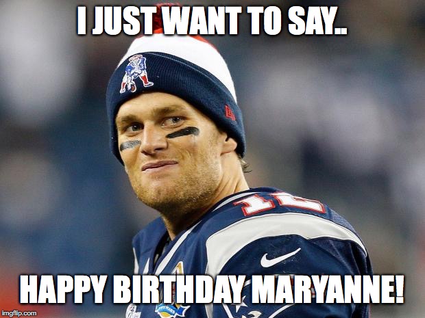Tom Brady | I JUST WANT TO SAY.. HAPPY BIRTHDAY MARYANNE! | image tagged in tom brady | made w/ Imgflip meme maker
