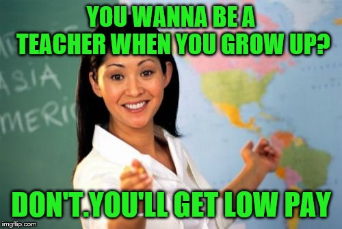 Unhelpful High School Teacher | YOU WANNA BE A TEACHER WHEN YOU GROW UP? DON'T.YOU'LL GET LOW PAY | image tagged in memes,unhelpful high school teacher | made w/ Imgflip meme maker