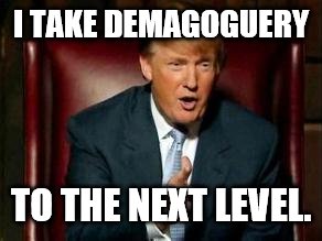 Donald Trump | I TAKE DEMAGOGUERY TO THE NEXT LEVEL. | image tagged in donald trump | made w/ Imgflip meme maker