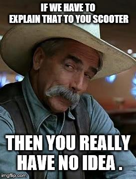 Sam Elliott | IF WE HAVE TO EXPLAIN THAT TO YOU SCOOTER THEN YOU REALLY HAVE NO IDEA . | image tagged in sam elliott | made w/ Imgflip meme maker