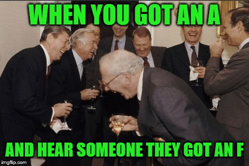 Laughing Men In Suits Meme | WHEN YOU GOT AN A; AND HEAR SOMEONE THEY GOT AN F | image tagged in memes,laughing men in suits | made w/ Imgflip meme maker