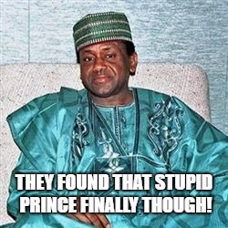 Nigerian Prince | THEY FOUND THAT STUPID PRINCE FINALLY THOUGH! | image tagged in nigerian prince | made w/ Imgflip meme maker
