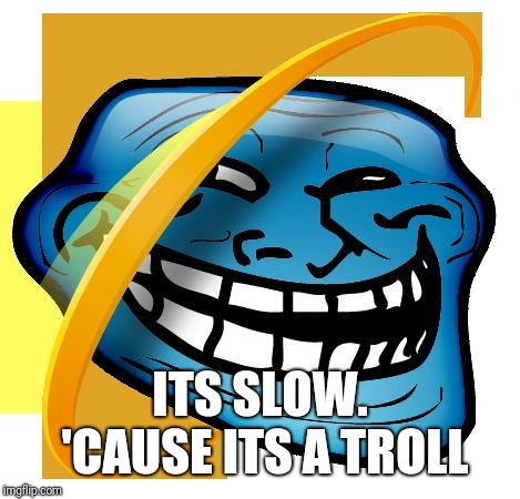 Internet Explorer | ITS SLOW. 'CAUSE ITS A TROLL | image tagged in internet explorer | made w/ Imgflip meme maker