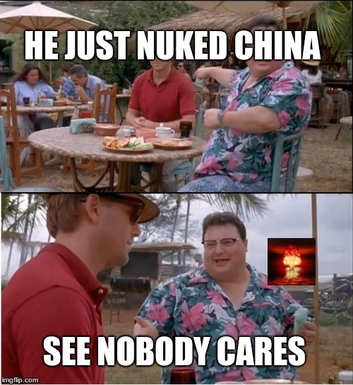 See Nobody Cares | HE JUST NUKED CHINA; SEE NOBODY CARES | image tagged in memes,see nobody cares | made w/ Imgflip meme maker