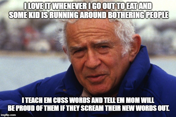 norman mailer | I LOVE IT WHENEVER I GO OUT TO EAT AND SOME KID IS RUNNING AROUND BOTHERING PEOPLE; I TEACH EM CUSS WORDS AND TELL EM MOM WILL BE PROUD OF THEM IF THEY SCREAM THEIR NEW WORDS OUT. | image tagged in norman mailer | made w/ Imgflip meme maker