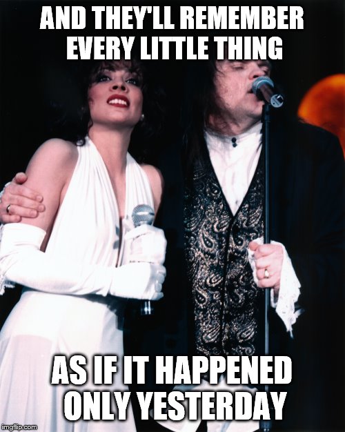 AND THEY'LL REMEMBER EVERY LITTLE THING AS IF IT HAPPENED ONLY YESTERDAY | made w/ Imgflip meme maker