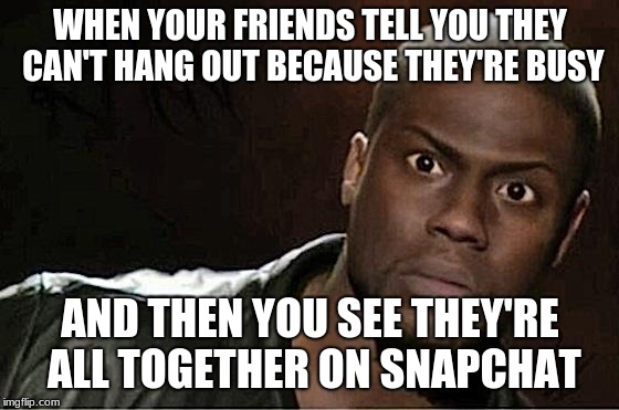 Kevin Hart Meme |  WHEN YOUR FRIENDS TELL YOU THEY CAN'T HANG OUT BECAUSE THEY'RE BUSY; AND THEN YOU SEE THEY'RE ALL TOGETHER ON SNAPCHAT | image tagged in memes,kevin hart | made w/ Imgflip meme maker