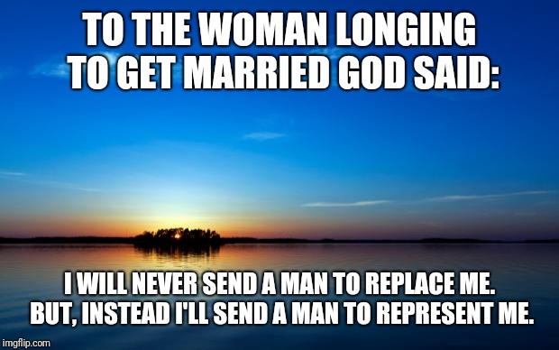 Inspirational Quote | TO THE WOMAN LONGING TO GET MARRIED GOD SAID:; I WILL NEVER SEND A MAN TO REPLACE ME. BUT, INSTEAD I'LL SEND A MAN TO REPRESENT ME. | image tagged in inspirational quote | made w/ Imgflip meme maker