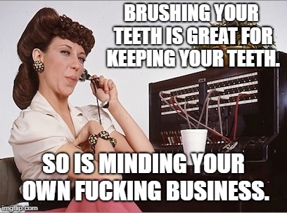 lily tomlin operator | BRUSHING YOUR TEETH IS GREAT FOR KEEPING YOUR TEETH. SO IS MINDING YOUR OWN FUCKING BUSINESS. | image tagged in lily tomlin operator | made w/ Imgflip meme maker
