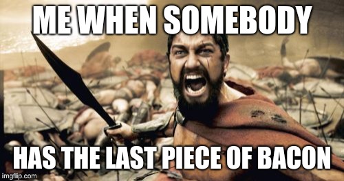 Sparta Leonidas Meme | ME WHEN SOMEBODY; HAS THE LAST PIECE OF BACON | image tagged in memes,sparta leonidas | made w/ Imgflip meme maker