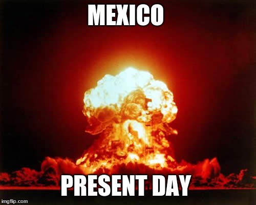 Nuclear Explosion | MEXICO; PRESENT DAY | image tagged in memes,nuclear explosion | made w/ Imgflip meme maker