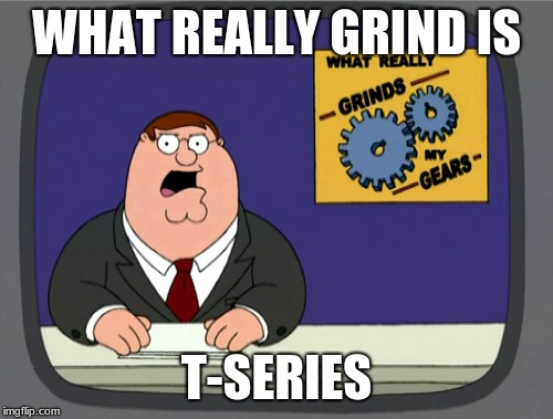 Peter Griffin News Meme |  WHAT REALLY GRIND IS; T-SERIES | image tagged in memes,peter griffin news | made w/ Imgflip meme maker