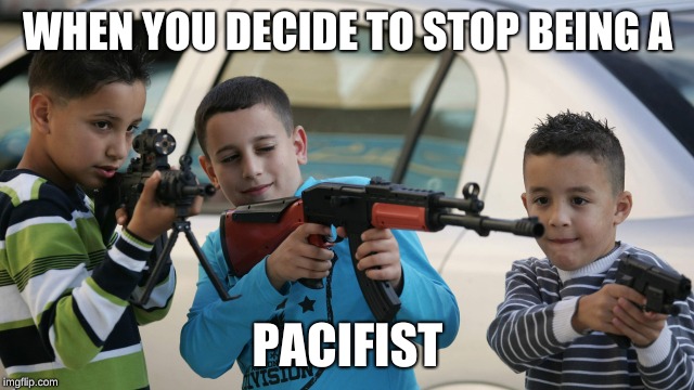 Kids with guns | WHEN YOU DECIDE TO STOP BEING A; PACIFIST | image tagged in kids with guns | made w/ Imgflip meme maker