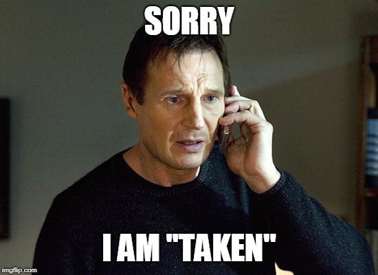 taken | SORRY I AM "TAKEN" | image tagged in taken | made w/ Imgflip meme maker