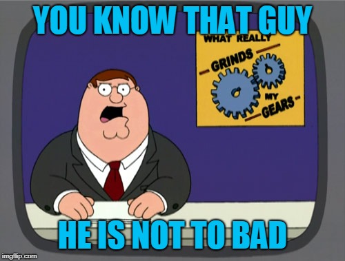 Peter Griffin News | YOU KNOW THAT GUY; HE IS NOT TO BAD | image tagged in memes,peter griffin news | made w/ Imgflip meme maker