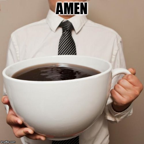 giant coffee | AMEN | image tagged in giant coffee | made w/ Imgflip meme maker