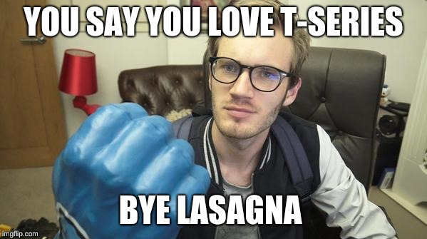 You Said You Didn't Like PewDiePie? | YOU SAY YOU LOVE T-SERIES; BYE LASAGNA | image tagged in you said you didn't like pewdiepie | made w/ Imgflip meme maker