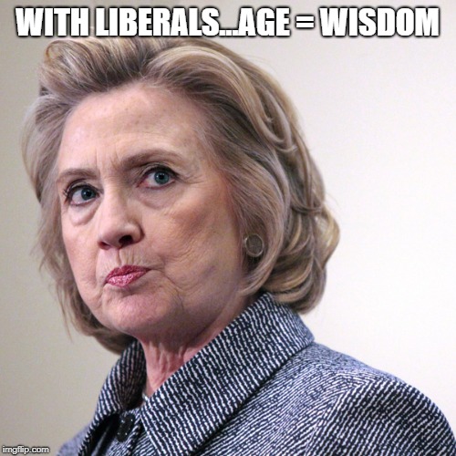 hillary clinton pissed | WITH LIBERALS...AGE = WISDOM | image tagged in hillary clinton pissed | made w/ Imgflip meme maker