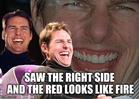 Tom Cruise laugh | SAW THE RIGHT SIDE AND THE RED LOOKS LIKE FIRE | image tagged in tom cruise laugh | made w/ Imgflip meme maker