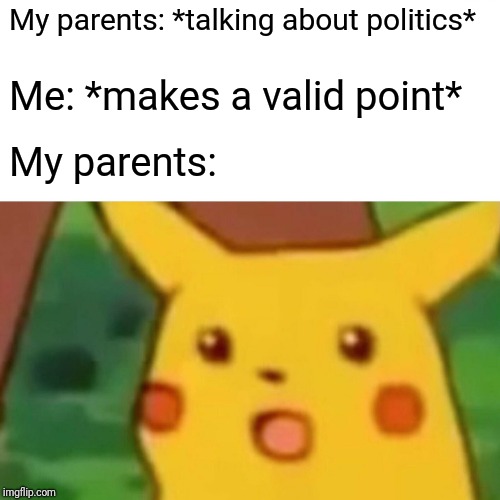 Surprised Pikachu | My parents: *talking about politics*; Me: *makes a valid point*; My parents: | image tagged in memes,surprised pikachu | made w/ Imgflip meme maker