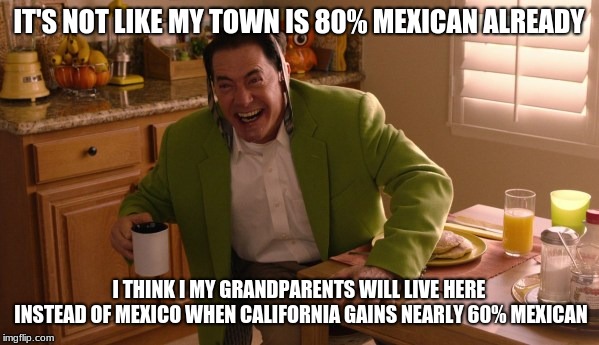 Cofeve | IT'S NOT LIKE MY TOWN IS 80% MEXICAN ALREADY I THINK I MY GRANDPARENTS WILL LIVE HERE INSTEAD OF MEXICO WHEN CALIFORNIA GAINS NEARLY 60% MEX | image tagged in cofeve | made w/ Imgflip meme maker