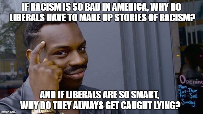 Roll Safe Think About It | IF RACISM IS SO BAD IN AMERICA, WHY DO LIBERALS HAVE TO MAKE UP STORIES OF RACISM? AND IF LIBERALS ARE SO SMART, WHY DO THEY ALWAYS GET CAUGHT LYING? | image tagged in memes,roll safe think about it | made w/ Imgflip meme maker