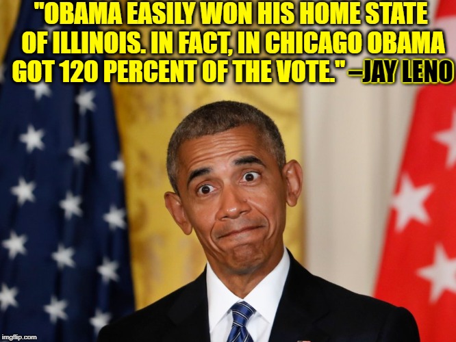 Impressive Presidential Election Wins | "OBAMA EASILY WON HIS HOME STATE OF ILLINOIS. IN FACT, IN CHICAGO OBAMA GOT 120 PERCENT OF THE VOTE." –JAY LENO; –JAY LENO | image tagged in vince vance,president obama,acorn,presidential election,rigged election,jay leno | made w/ Imgflip meme maker