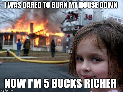 Disaster Girl | I WAS DARED TO BURN MY HOUSE DOWN; NOW I'M 5 BUCKS RICHER | image tagged in memes,disaster girl | made w/ Imgflip meme maker