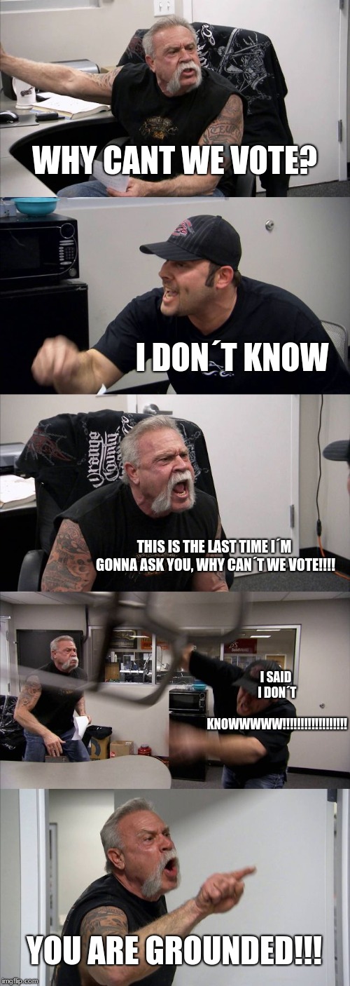 American Chopper Argument Meme | WHY CANT WE VOTE? I DON´T KNOW; THIS IS THE LAST TIME I´M GONNA ASK YOU, WHY CAN´T WE VOTE!!!! I SAID I DON´T KNOWWWWW!!!!!!!!!!!!!!!!!! YOU ARE GROUNDED!!! | image tagged in memes,american chopper argument,amendment | made w/ Imgflip meme maker