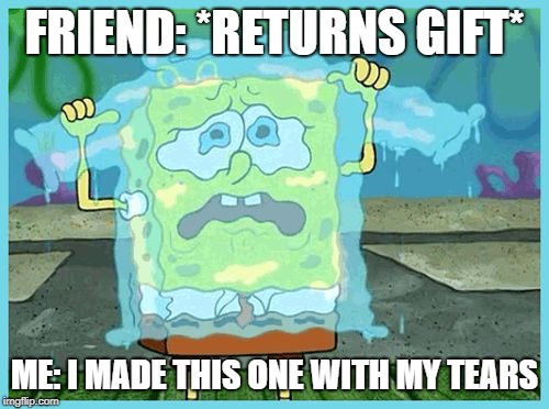 SpongeBob tears | FRIEND: *RETURNS GIFT*; ME: I MADE THIS ONE WITH MY TEARS | image tagged in spongebob tears | made w/ Imgflip meme maker