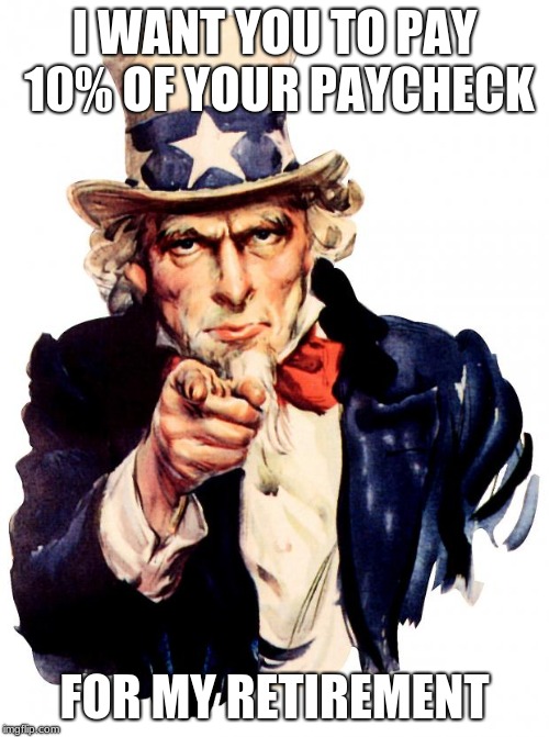 Social Security in a Nutshell | I WANT YOU TO PAY 10% OF YOUR PAYCHECK; FOR MY RETIREMENT | image tagged in memes,uncle sam,social security,paycheck cuts | made w/ Imgflip meme maker