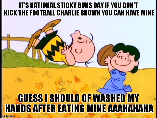 Sticky buns day | IT'S NATIONAL STICKY BUNS DAY IF YOU DON'T KICK THE FOOTBALL CHARLIE BROWN YOU CAN HAVE MINE; GUESS I SHOULD OF WASHED MY HANDS AFTER EATING MINE AAAHAHAHA | image tagged in lucy and charlie brown | made w/ Imgflip meme maker