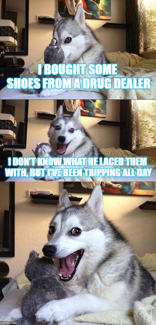 Bad Pun Dog Meme | I BOUGHT SOME SHOES FROM A DRUG DEALER; I DON'T KNOW WHAT HE LACED THEM WITH, BUT I'VE BEEN TRIPPING ALL DAY | image tagged in memes,bad pun dog | made w/ Imgflip meme maker
