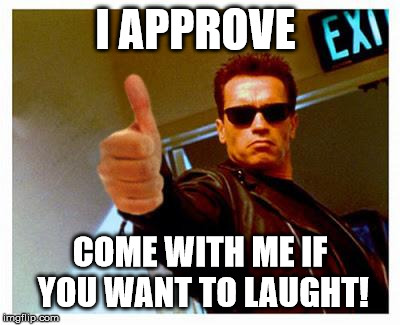 terminator thumbs up | I APPROVE COME WITH ME IF YOU WANT TO LAUGHT! | image tagged in terminator thumbs up | made w/ Imgflip meme maker