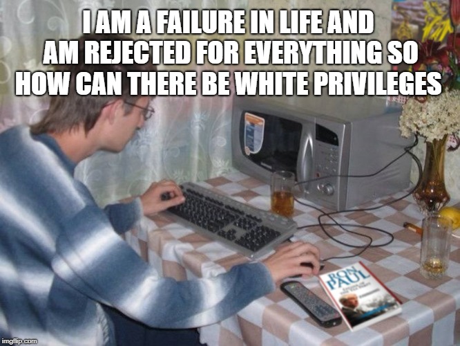 Microwave Libertarian | I AM A FAILURE IN LIFE AND AM REJECTED FOR EVERYTHING SO HOW CAN THERE BE WHITE PRIVILEGES | image tagged in microwave libertarian | made w/ Imgflip meme maker