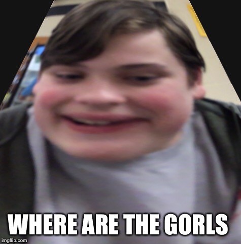 WHERE ARE THE GORLS | image tagged in memes | made w/ Imgflip meme maker