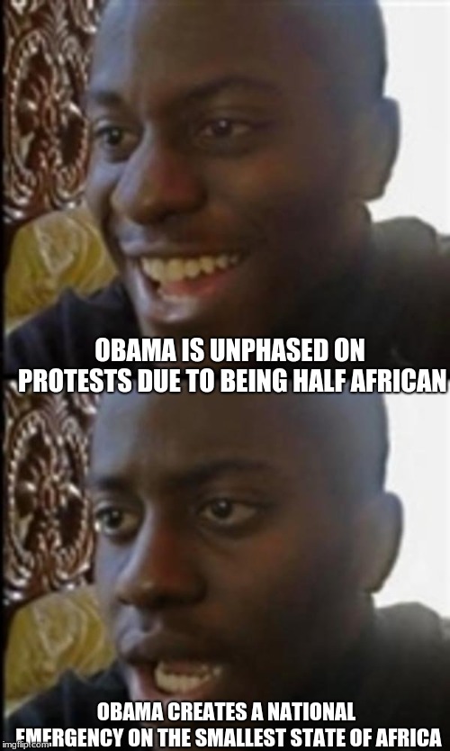 Happy Then Sad Black Guy | OBAMA IS UNPHASED ON PROTESTS DUE TO BEING HALF AFRICAN OBAMA CREATES A NATIONAL EMERGENCY ON THE SMALLEST STATE OF AFRICA | image tagged in happy then sad black guy | made w/ Imgflip meme maker