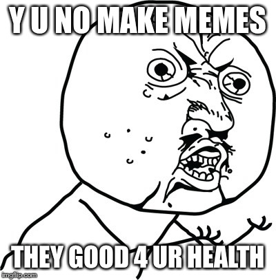 Y U no guy | Y U NO MAKE MEMES THEY GOOD 4 UR HEALTH | image tagged in y u no guy | made w/ Imgflip meme maker