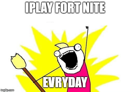 X All The Y | IPLAY FORT NITE; EVRYDAY | image tagged in memes,x all the y | made w/ Imgflip meme maker