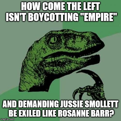 Could this be because they are hypocrites? |  HOW COME THE LEFT ISN'T BOYCOTTING "EMPIRE"; AND DEMANDING JUSSIE SMOLLETT BE EXILED LIKE ROSANNE BARR? | image tagged in memes,philosoraptor | made w/ Imgflip meme maker