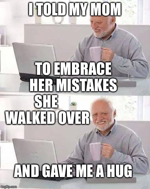 Hide the Pain Harold Meme | I TOLD MY MOM; TO EMBRACE HER MISTAKES; SHE WALKED OVER; AND GAVE ME A HUG | image tagged in memes,hide the pain harold | made w/ Imgflip meme maker