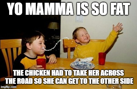 Crossover joke | YO MAMMA IS SO FAT; THE CHICKEN HAD TO TAKE HER ACROSS THE ROAD SO SHE CAN GET TO THE OTHER SIDE | image tagged in memes,yo mamas so fat,crossover,funny | made w/ Imgflip meme maker