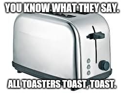 Toaster | YOU KNOW WHAT THEY SAY. ALL TOASTERS TOAST, TOAST. | image tagged in toaster | made w/ Imgflip meme maker